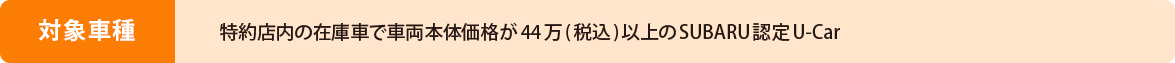 対象車種:特約店内の在庫車で車両本体価格が44万(税込)以上のSUBARU認定U-Car