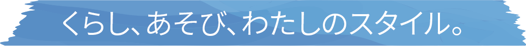 くらし、あそび、私のスタイル。